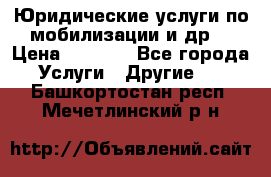 Юридические услуги по мобилизации и др. › Цена ­ 1 000 - Все города Услуги » Другие   . Башкортостан респ.,Мечетлинский р-н